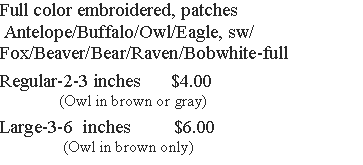 Text Box: Full color embroidered, patches   Antelope/Buffalo/Owl/Eagle, sw/Fox/Beaver/Bear/Raven/Bobwhite-fullRegular-2-3 inches      $4.00                (Owl in brown or gray)Large-3-6  inches         $6.00                (Owl in brown only)